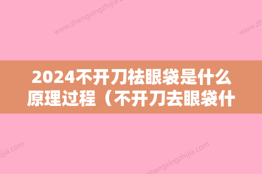 2024不开刀祛眼袋是什么原理过程（不开刀去眼袋什么原理）