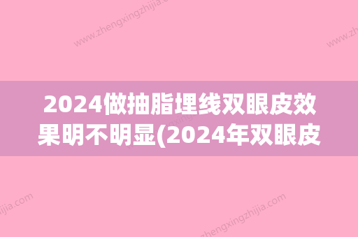 2024做抽脂埋线双眼皮效果明不明显(2024年双眼皮埋线多少钱)