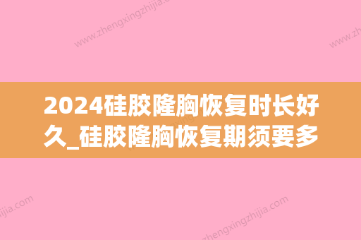 2024硅胶隆胸恢复时长好久_硅胶隆胸恢复期须要多长的时间(硅胶隆胸一般能保持多少年)