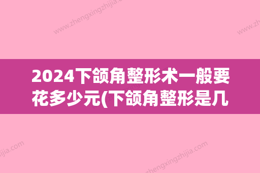 2024下颌角整形术一般要花多少元(下颌角整形是几级手术)