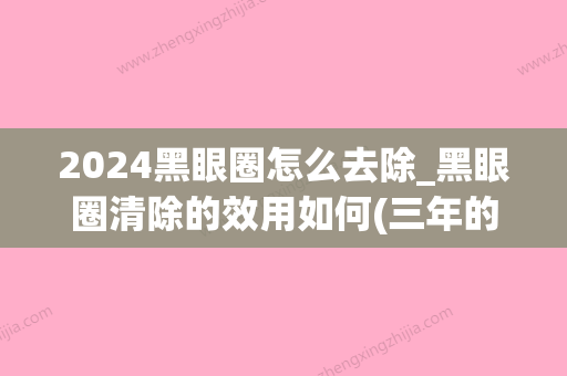 2024黑眼圈怎么去除_黑眼圈清除的效用如何(三年的黑眼圈怎么去除)