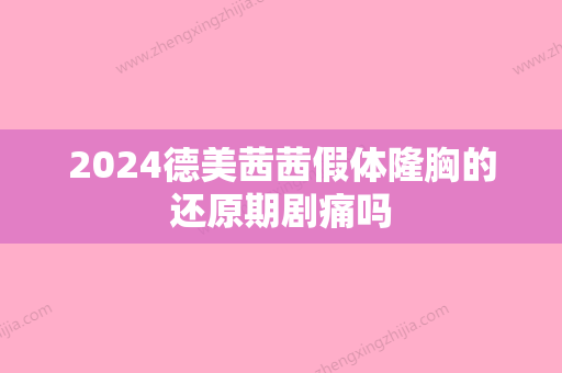 2024德美茜茜假体隆胸的还原期剧痛吗