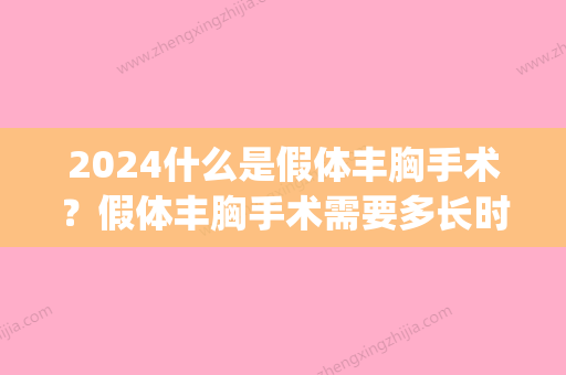 2024什么是假体丰胸手术？假体丰胸手术需要多长时间恢复自然(假体隆胸2024)