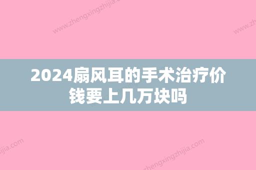 2024扇风耳的手术治疗价钱要上几万块吗