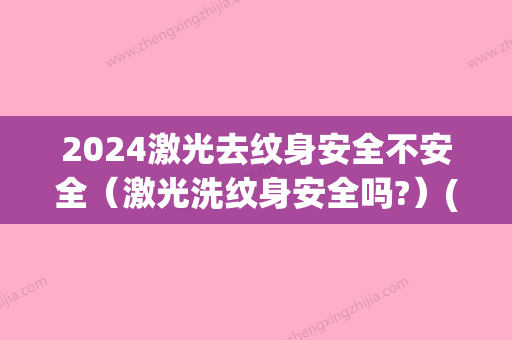 2024激光去纹身安全不安全（激光洗纹身安全吗?）(洗纹身一定要激光吗)