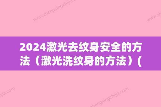 2024激光去纹身安全的方法（激光洗纹身的方法）(纹身多久可以激光洗掉)