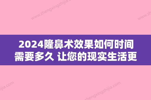 2024隆鼻术效果如何时间需要多久 让您的现实生活更加的有锥体感