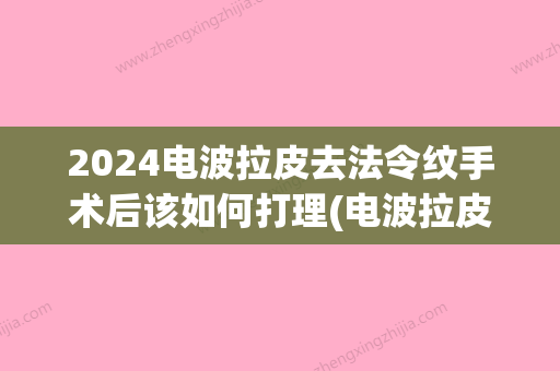 2024电波拉皮去法令纹手术后该如何打理(电波拉皮可以去法令纹吗)