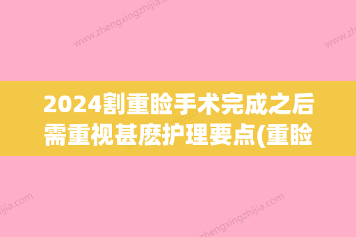 2024割重睑手术完成之后需重视甚麽护理要点(重睑手术过程)