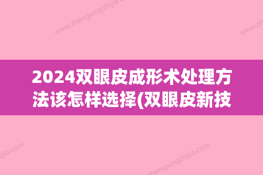 2024双眼皮成形术处理方法该怎样选择(双眼皮新技术)