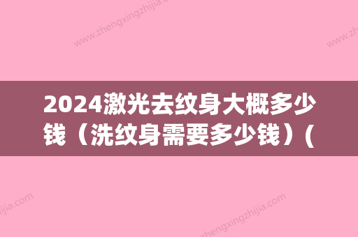 2024激光去纹身大概多少钱（洗纹身需要多少钱）(激光洗纹身一般需要多少钱)