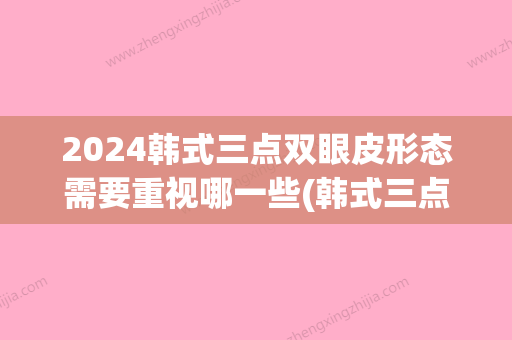 2024韩式三点双眼皮形态需要重视哪一些(韩式三点双眼皮多久定型)