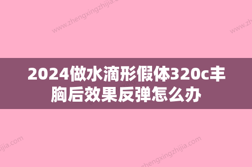 2024做水滴形假体320c丰胸后效果反弹怎么办