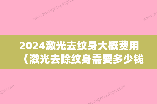 2024激光去纹身大概费用（激光去除纹身需要多少钱）(激光去除纹身价格)