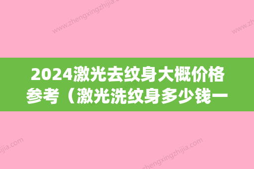 2024激光去纹身大概价格参考（激光洗纹身多少钱一厘米）(2024激光去纹身价格表)