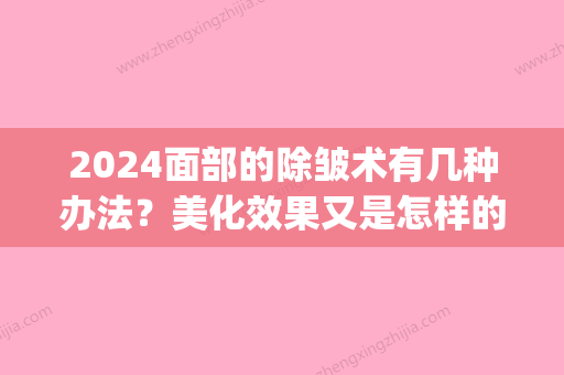 2024面部的除皱术有几种办法？美化效果又是怎样的？(除皱新方法)