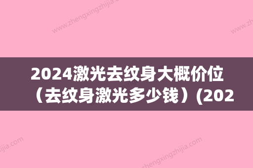 2024激光去纹身大概价位（去纹身激光多少钱）(2024纹身价格表)