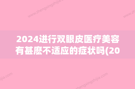 2024进行双眼皮医疗美容有甚麽不适应的症状吗(2024年割双眼皮)