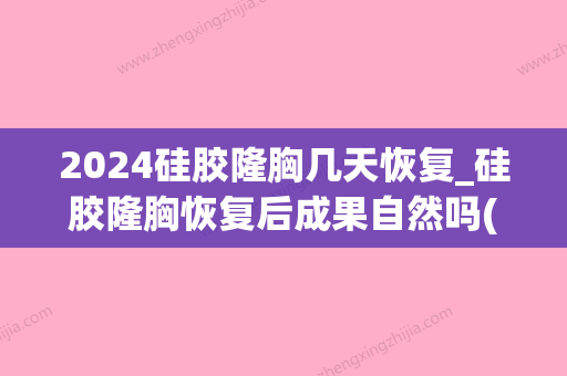 2024硅胶隆胸几天恢复_硅胶隆胸恢复后成果自然吗(硅胶隆胸手术后几天恢复)