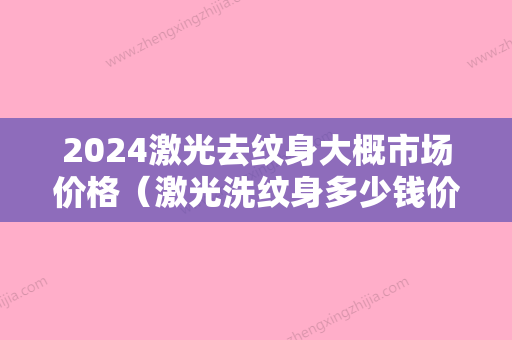 2024激光去纹身大概市场价格（激光洗纹身多少钱价格表）