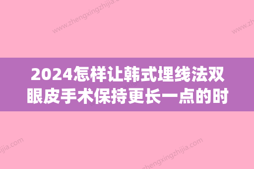 2024怎样让韩式埋线法双眼皮手术保持更长一点的时间(韩式无痕埋线双眼皮可以维持多久)