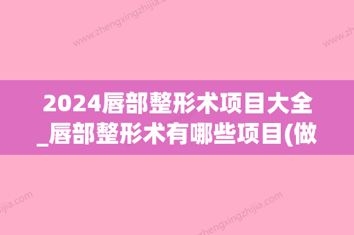 2024唇部整形术项目大全_唇部整形术有哪些项目(做唇部整形)