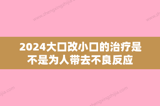 2024大口改小口的治疗是不是为人带去不良反应