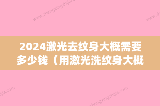 2024激光去纹身大概需要多少钱（用激光洗纹身大概要多少钱）(2024洗纹身价格)