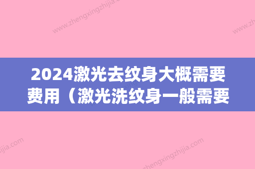 2024激光去纹身大概需要费用（激光洗纹身一般需要多少钱）(纹身激光多少钱一次)