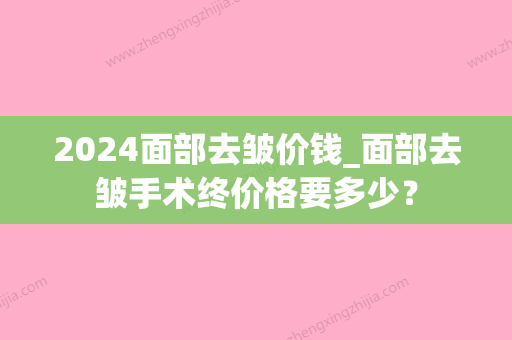 2024面部去皱价钱_面部去皱手术终价格要多少？