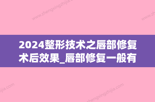 2024整形技术之唇部修复术后效果_唇部修复一般有术后效果(唇形整容手术的恢复)