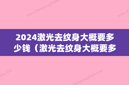 2024激光去纹身大概要多少钱（激光去纹身大概要多少钱一次）(激光去纹身大概需要多少钱呢)