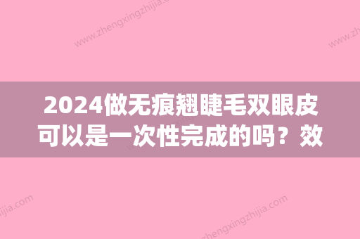 2024做无痕翘睫毛双眼皮可以是一次性完成的吗？效果可以管多久？(无痕双眼皮多久可以接睫毛)