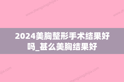 2024美胸整形手术结果好吗_甚么美胸结果好