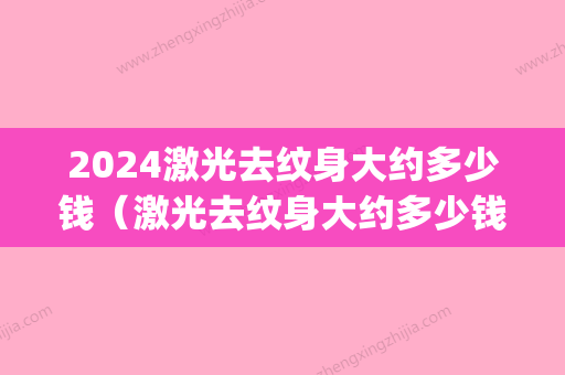 2024激光去纹身大约多少钱（激光去纹身大约多少钱一次）(2024年激光手术多少钱)