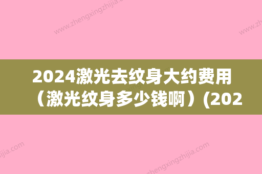 2024激光去纹身大约费用（激光纹身多少钱啊）(2024年激光手术多少钱)