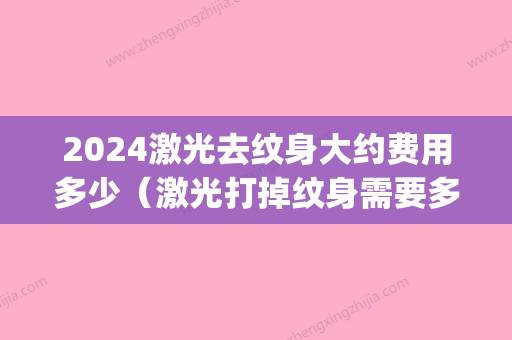 2024激光去纹身大约费用多少（激光打掉纹身需要多少钱）(纹身激光要多久)