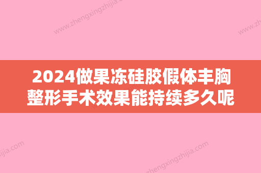 2024做果冻硅胶假体丰胸整形手术效果能持续多久呢