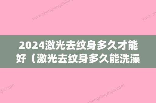 2024激光去纹身多久才能好（激光去纹身多久能洗澡）(激光洗纹身需要间隔多久)