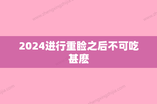 2024进行重睑之后不可吃甚麽