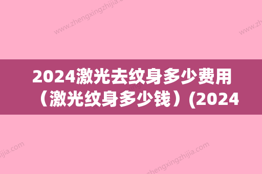 2024激光去纹身多少费用（激光纹身多少钱）(2024激光去纹身价格表)