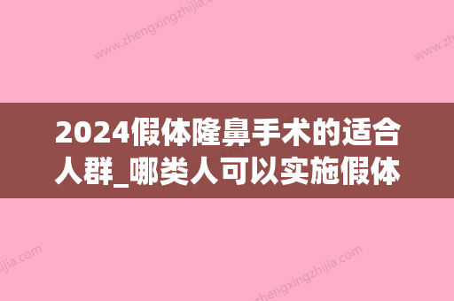 2024假体隆鼻手术的适合人群_哪类人可以实施假体隆鼻？(哪种假体隆鼻能永久)