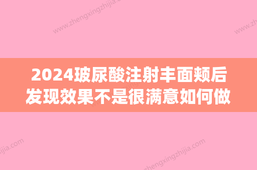 2024玻尿酸注射丰面颊后发现效果不是很满意如何做(注射玻尿酸几天后塑形)