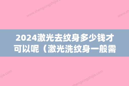 2024激光去纹身多少钱才可以呢（激光洗纹身一般需要多少钱）(激光洗纹身多少钱一厘米)