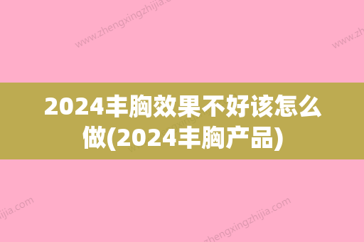 2024丰胸效果不好该怎么做(2024丰胸产品)