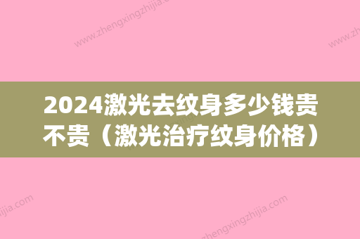 2024激光去纹身多少钱贵不贵（激光治疗纹身价格）(2024激光去纹身价格表)