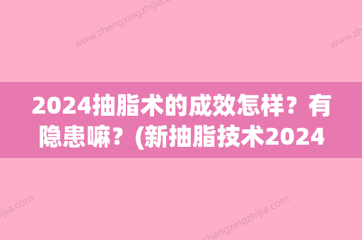 2024抽脂术的成效怎样？有隐患嘛？(新抽脂技术2024)