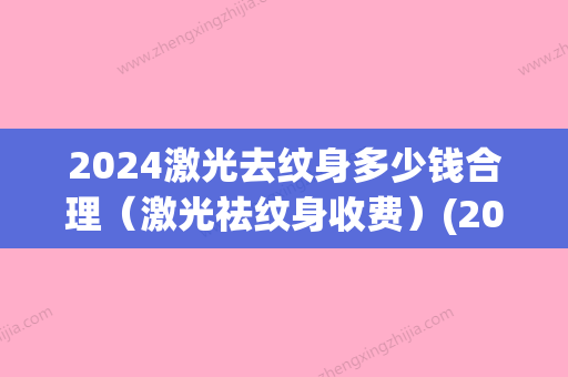 2024激光去纹身多少钱合理（激光祛纹身收费）(2024激光去纹身价格表)