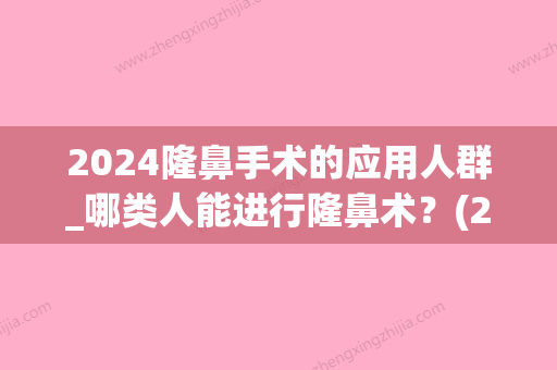 2024隆鼻手术的应用人群_哪类人能进行隆鼻术？(2024隆鼻技术)