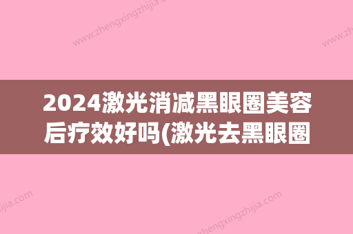 2024激光消减黑眼圈美容后疗效好吗(激光去黑眼圈恢复期多久呀)